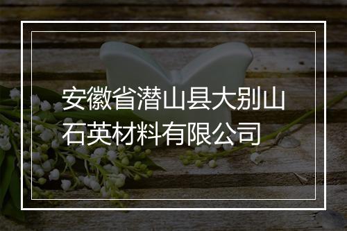 安徽省潜山县大别山石英材料有限公司