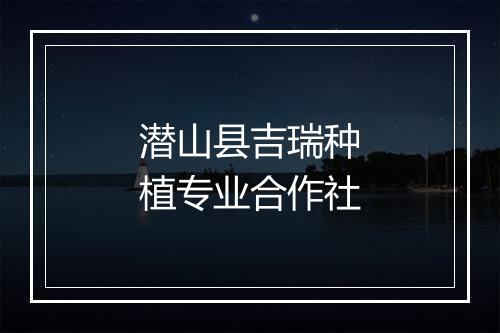 潜山县吉瑞种植专业合作社