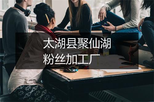 太湖县聚仙湖粉丝加工厂