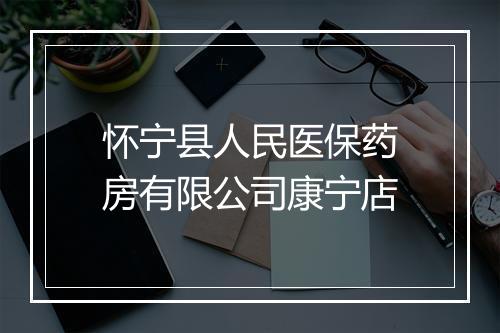 怀宁县人民医保药房有限公司康宁店
