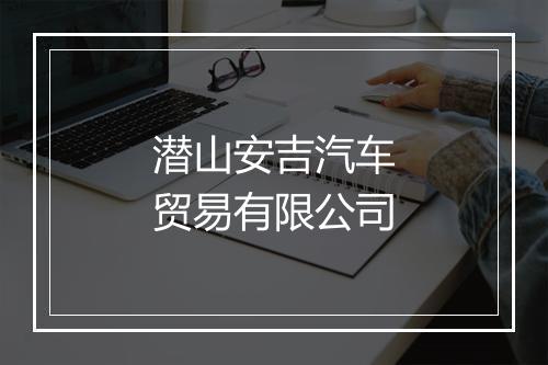 潜山安吉汽车贸易有限公司