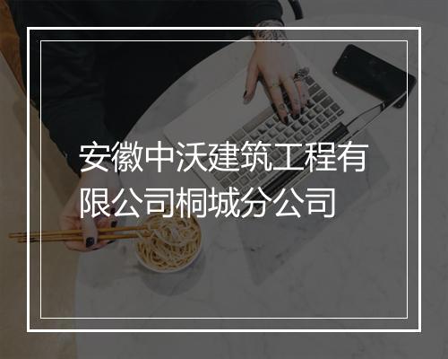 安徽中沃建筑工程有限公司桐城分公司