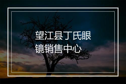 望江县丁氏眼镜销售中心