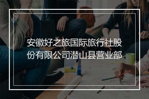 安徽好之旅国际旅行社股份有限公司潜山县营业部
