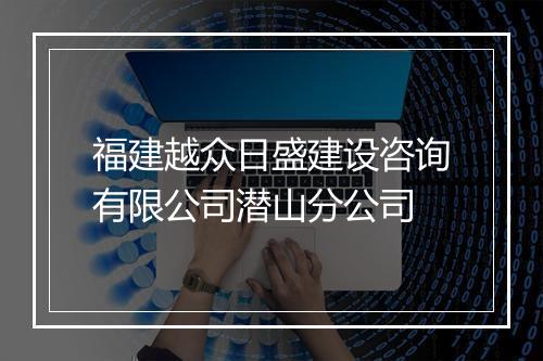 福建越众日盛建设咨询有限公司潜山分公司