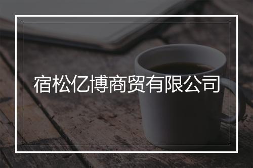 宿松亿博商贸有限公司