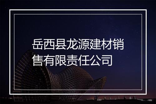 岳西县龙源建材销售有限责任公司