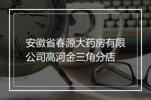 安徽省春源大药房有限公司高河金三角分店