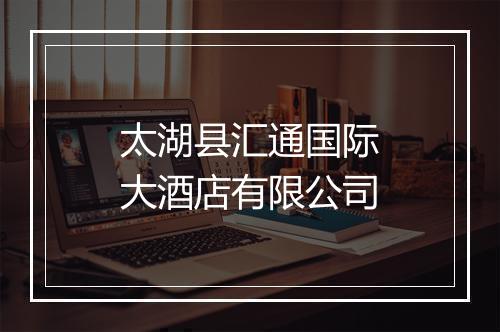 太湖县汇通国际大酒店有限公司