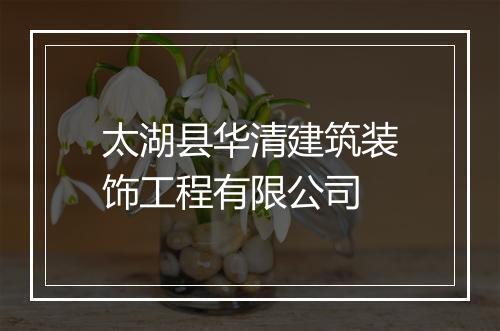 太湖县华清建筑装饰工程有限公司