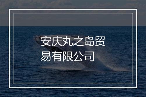 安庆丸之岛贸易有限公司