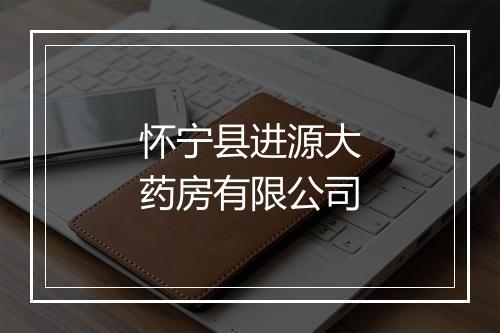 怀宁县进源大药房有限公司