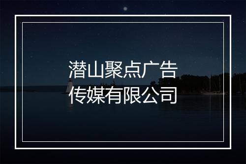 潜山聚点广告传媒有限公司