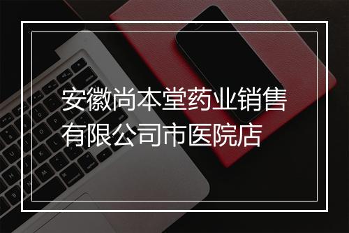 安徽尚本堂药业销售有限公司市医院店