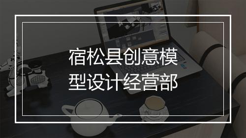 宿松县创意模型设计经营部