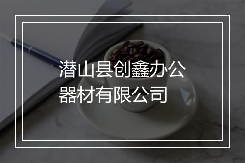 潜山县创鑫办公器材有限公司