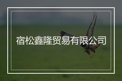 宿松鑫隆贸易有限公司