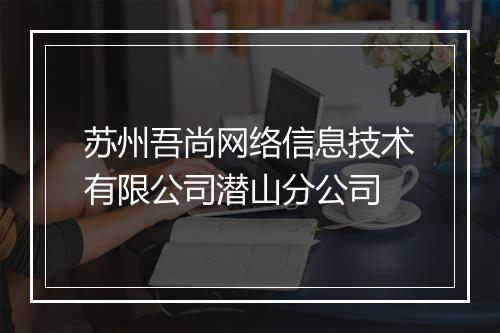 苏州吾尚网络信息技术有限公司潜山分公司