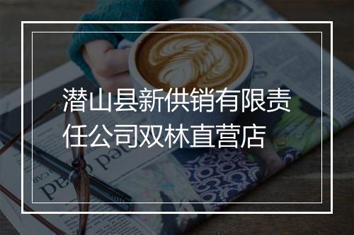 潜山县新供销有限责任公司双林直营店