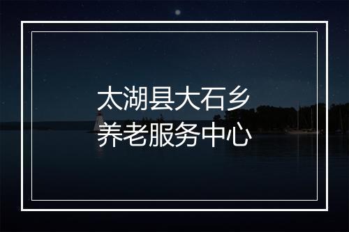 太湖县大石乡养老服务中心