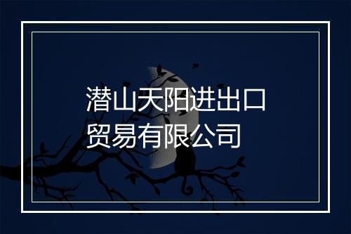 潜山天阳进出口贸易有限公司