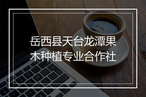 岳西县天台龙潭果木种植专业合作社