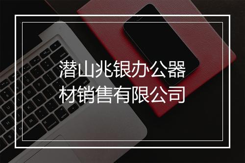 潜山兆银办公器材销售有限公司