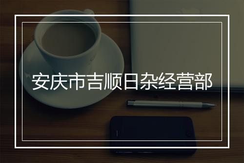 安庆市吉顺日杂经营部