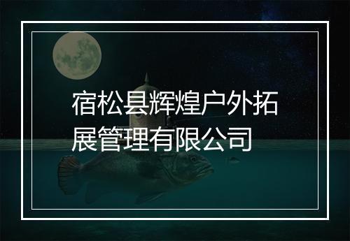 宿松县辉煌户外拓展管理有限公司
