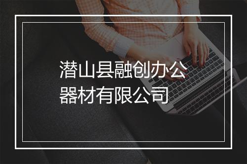 潜山县融创办公器材有限公司