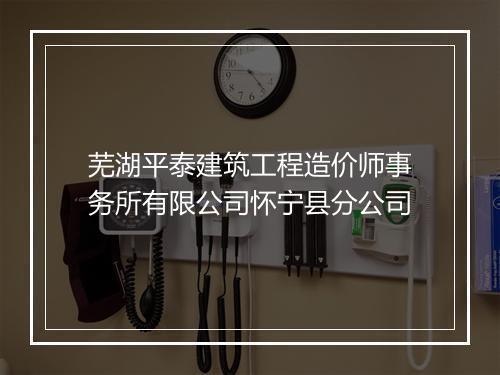 芜湖平泰建筑工程造价师事务所有限公司怀宁县分公司