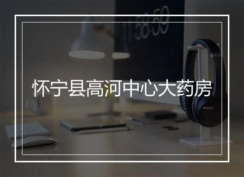 怀宁县高河中心大药房