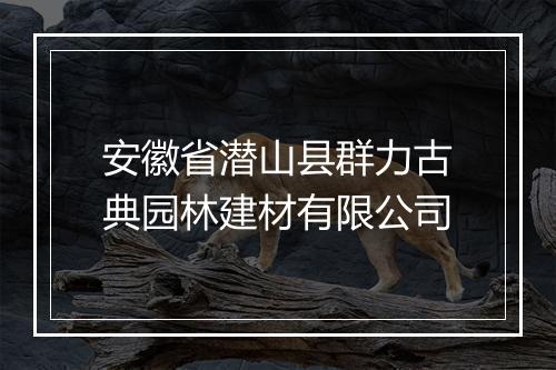 安徽省潜山县群力古典园林建材有限公司