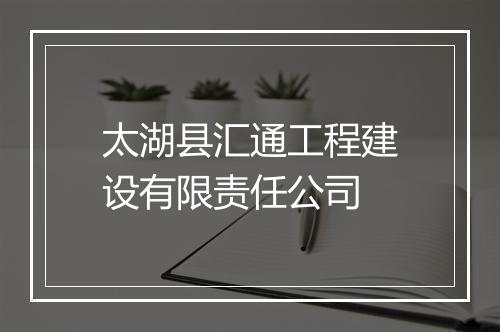 太湖县汇通工程建设有限责任公司