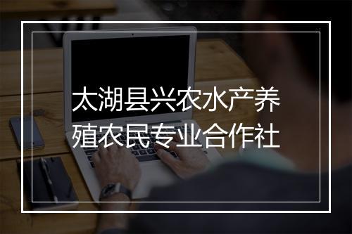 太湖县兴农水产养殖农民专业合作社
