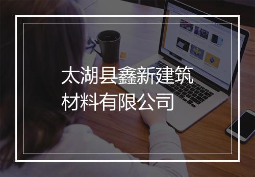 太湖县鑫新建筑材料有限公司