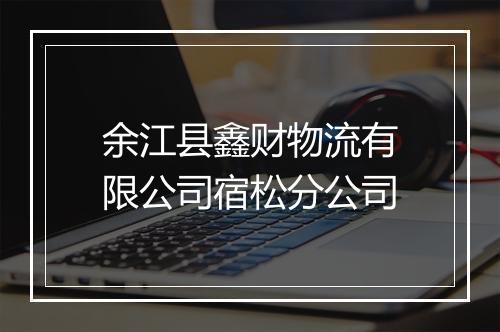 余江县鑫财物流有限公司宿松分公司