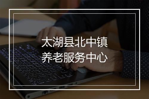 太湖县北中镇养老服务中心