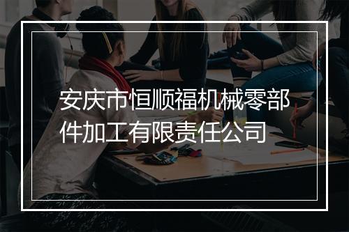 安庆市恒顺福机械零部件加工有限责任公司