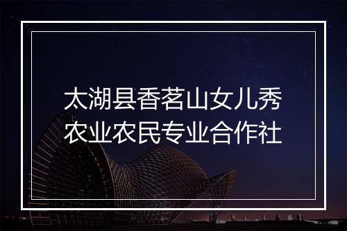 太湖县香茗山女儿秀农业农民专业合作社