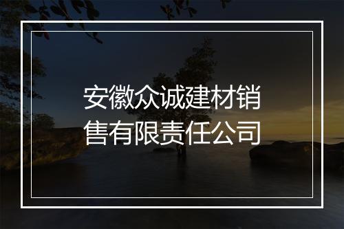 安徽众诚建材销售有限责任公司