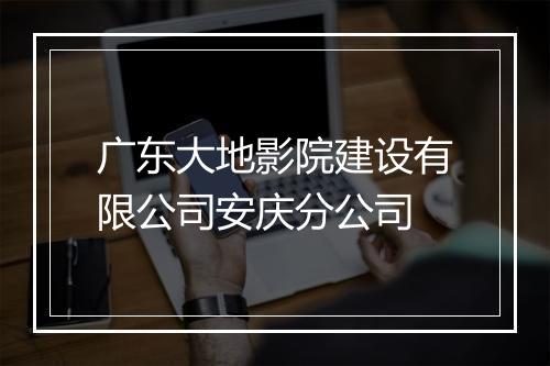 广东大地影院建设有限公司安庆分公司