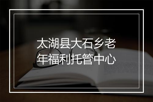 太湖县大石乡老年福利托管中心