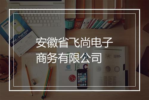 安徽省飞尚电子商务有限公司