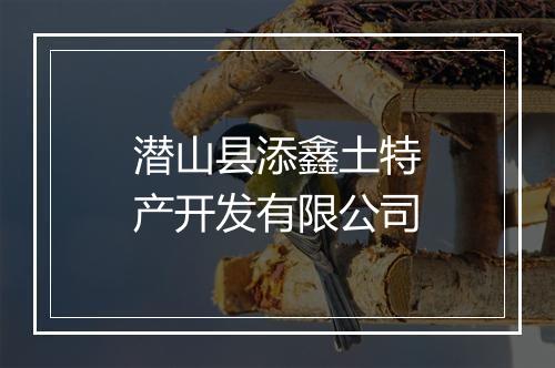 潜山县添鑫土特产开发有限公司