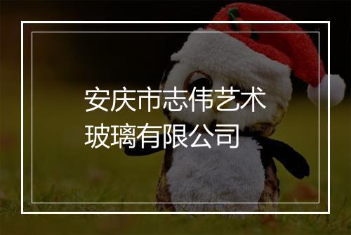 安庆市志伟艺术玻璃有限公司