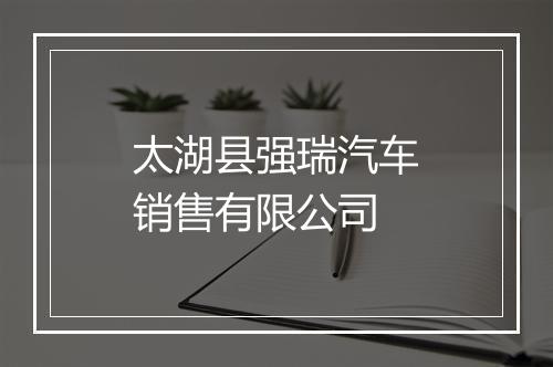 太湖县强瑞汽车销售有限公司