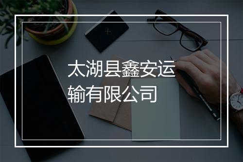 太湖县鑫安运输有限公司