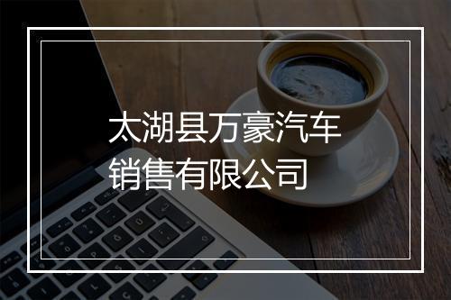 太湖县万豪汽车销售有限公司