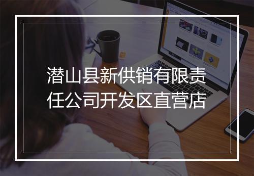 潜山县新供销有限责任公司开发区直营店